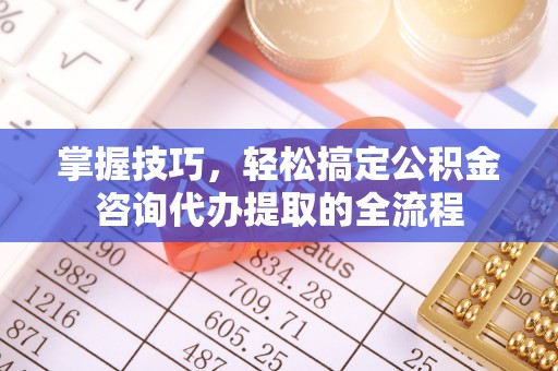 蓬安掌握技巧，轻松搞定公积金咨询代办提取的全流程
