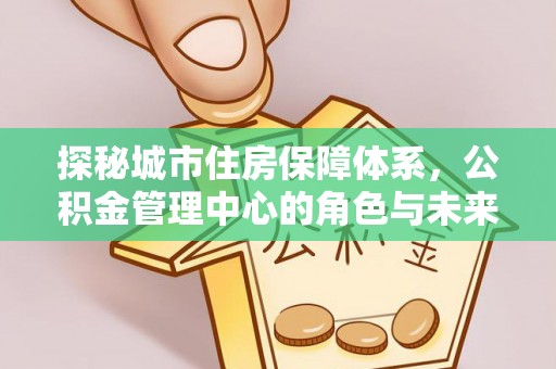 蓬安探秘城市住房保障体系，公积金管理中心的角色与未来