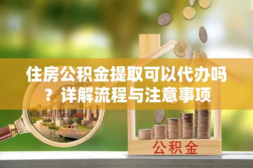 蓬安住房公积金提取可以代办吗？详解流程与注意事项