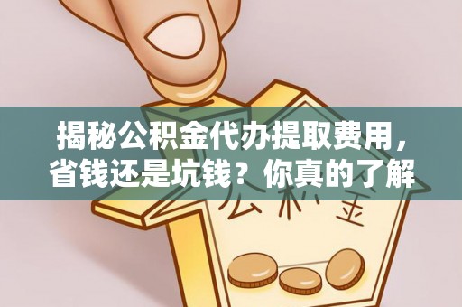 蓬安揭秘公积金代办提取费用，省钱还是坑钱？你真的了解吗？