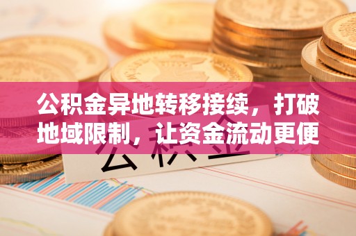 蓬安公积金异地转移接续，打破地域限制，让资金流动更便捷