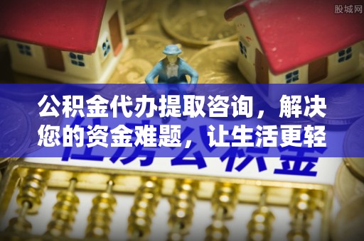 蓬安公积金代办提取咨询，解决您的资金难题，让生活更轻松